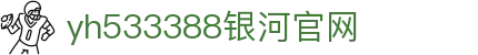 中国·yh533388银河(集团有限公司)-Official website